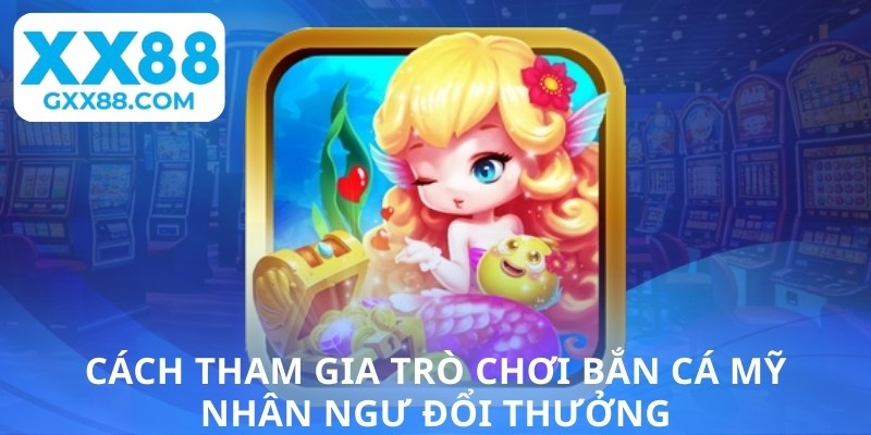 Cách tham gia trò chơi bắn cá mỹ nhân ngư đổi thưởng