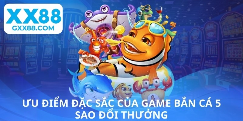 Ưu điểm đặc sắc của game bắn cá 5 sao đổi thưởng